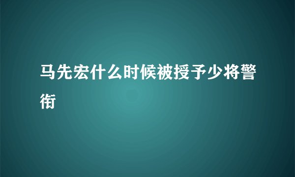 马先宏什么时候被授予少将警衔