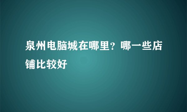 泉州电脑城在哪里？哪一些店铺比较好
