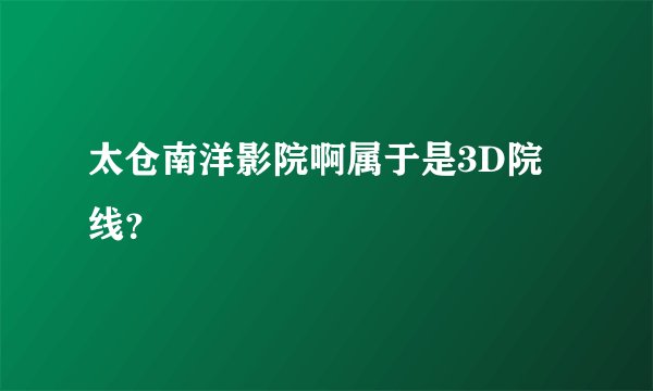 太仓南洋影院啊属于是3D院线？