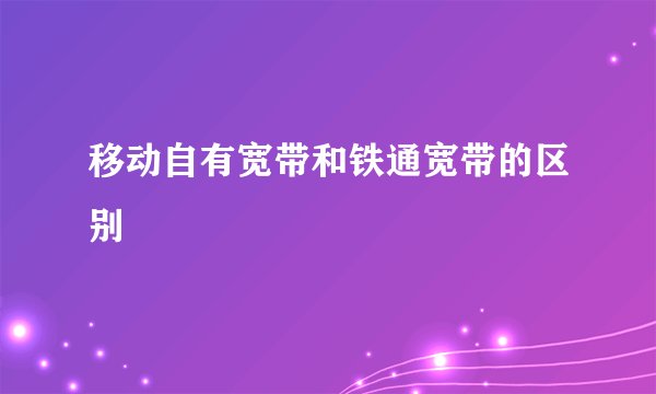移动自有宽带和铁通宽带的区别