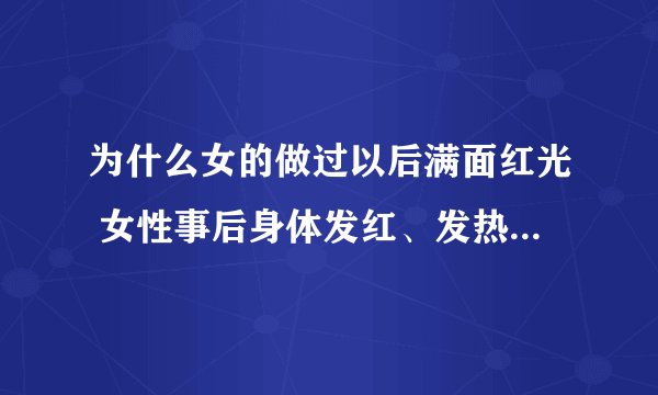 为什么女的做过以后满面红光 女性事后身体发红、发热，可能是性红晕！性红晕是什么？