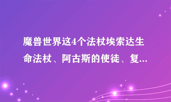 魔兽世界这4个法杖埃索达生命法杖、阿古斯的使徒、复仇军生命法杖、水晶脉冲法杖哪里出？