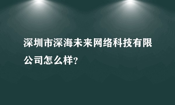 深圳市深海未来网络科技有限公司怎么样？