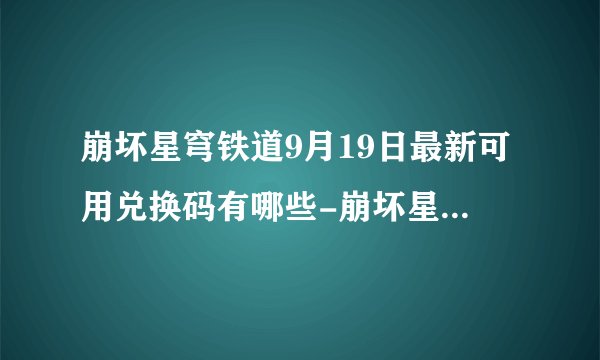 崩坏星穹铁道9月19日最新可用兑换码有哪些-崩坏星穹铁道9月19日最新可用兑换码一览
