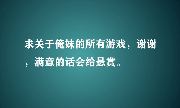 求关于俺妹的所有游戏，谢谢，满意的话会给悬赏。