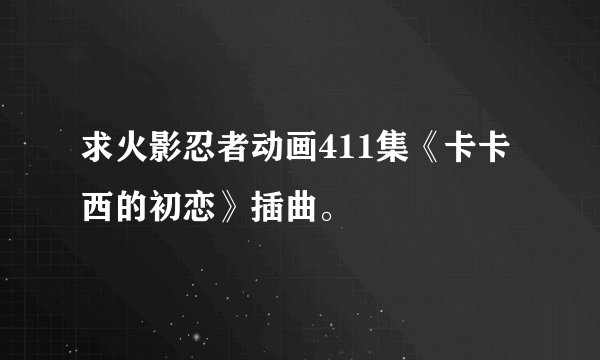 求火影忍者动画411集《卡卡西的初恋》插曲。