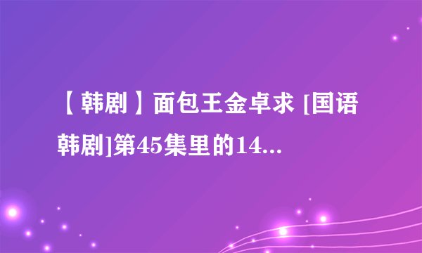 【韩剧】面包王金卓求 [国语韩剧]第45集里的14:42有一句中文插曲这首歌叫什么