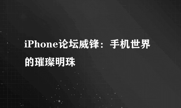 iPhone论坛威锋：手机世界的璀璨明珠