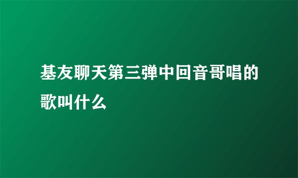 基友聊天第三弹中回音哥唱的歌叫什么