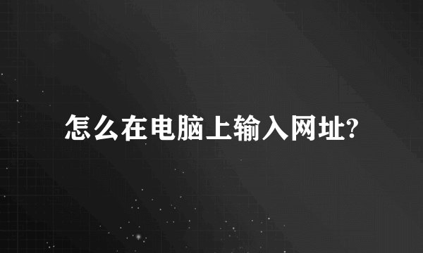 怎么在电脑上输入网址?