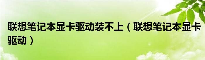 联想笔记本显卡驱动装不上联想笔记本显卡驱动