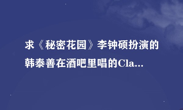 求《秘密花园》李钟硕扮演的韩泰善在酒吧里唱的Clazziquai 《舞》这首歌的韩文歌词！会韩语的大神拜托了