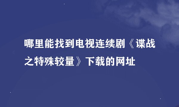 哪里能找到电视连续剧《谍战之特殊较量》下载的网址