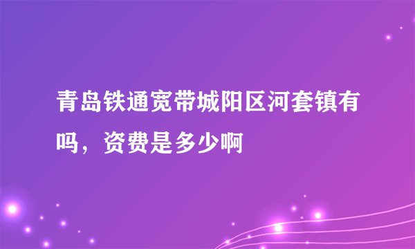 青岛铁通宽带城阳区河套镇有吗，资费是多少啊