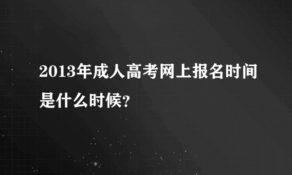 2013年成人高考网上报名时间是什么时候？