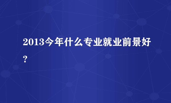 2013今年什么专业就业前景好?