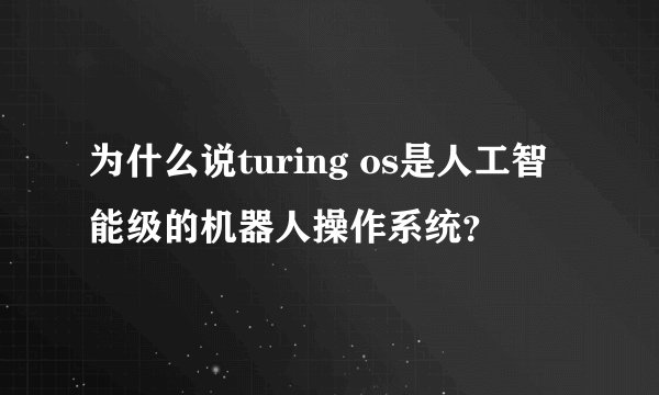 为什么说turing os是人工智能级的机器人操作系统？