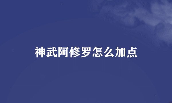 神武阿修罗怎么加点