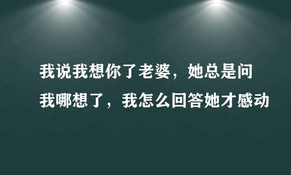 我说我想你了老婆，她总是问我哪想了，我怎么回答她才感动