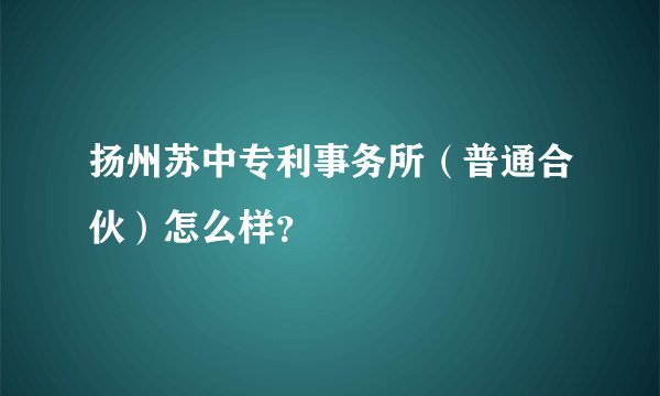 扬州苏中专利事务所（普通合伙）怎么样？