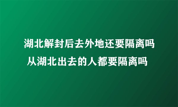 湖北解封后去外地还要隔离吗 从湖北出去的人都要隔离吗