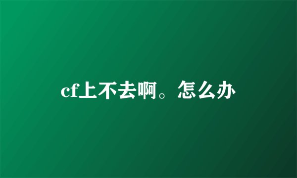 cf上不去啊。怎么办