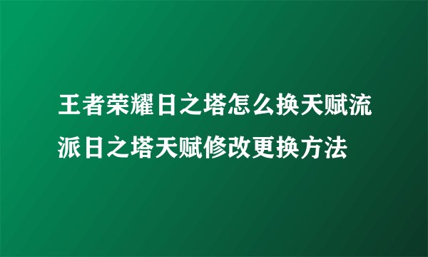 王者荣耀日之塔怎么换天赋流派日之塔天赋修改更换方法