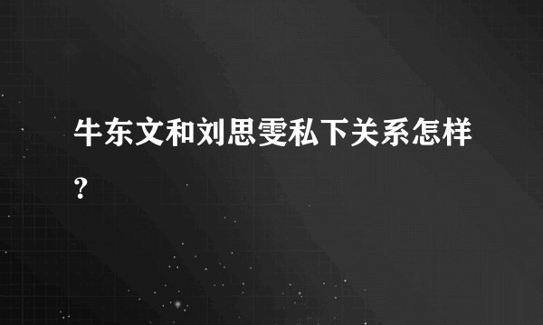 牛东文和刘思雯私下关系怎样？
