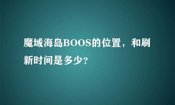 魔域海岛BOOS的位置，和刷新时间是多少？