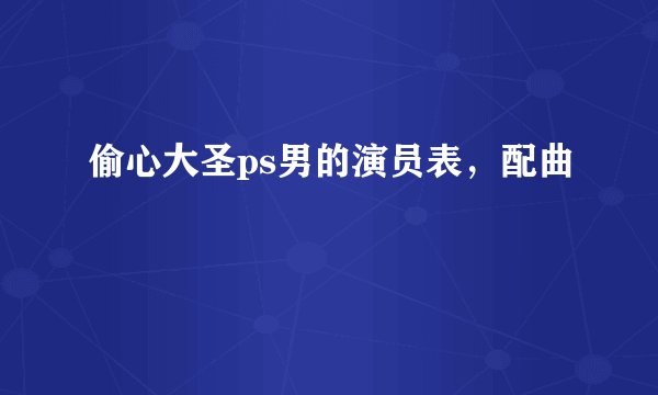 偷心大圣ps男的演员表，配曲