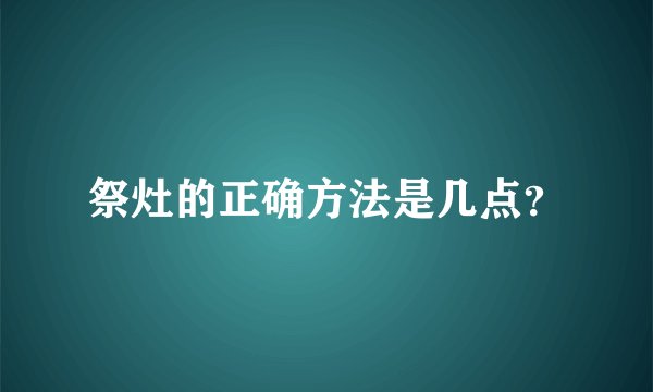 祭灶的正确方法是几点？