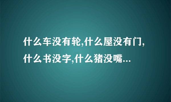 什么车没有轮,什么屋没有门,什么书没字,什么猪没嘴,什么花没叶,猜五个字,最浪漫的一句爱情话