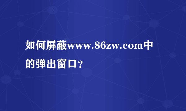 如何屏蔽www.86zw.com中的弹出窗口？