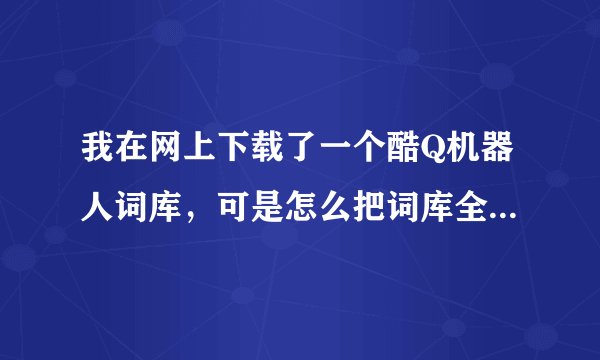 我在网上下载了一个酷Q机器人词库，可是怎么把词库全添加到酷Q机器人里呢？