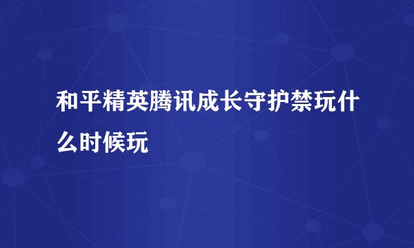 和平精英腾讯成长守护禁玩什么时候玩