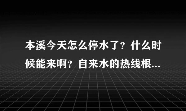 本溪今天怎么停水了？什么时候能来啊？自来水的热线根本没人接，欠费了吗？