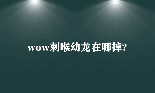 wow刺喉幼龙在哪掉?