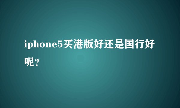 iphone5买港版好还是国行好呢？