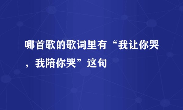 哪首歌的歌词里有“我让你哭，我陪你哭”这句