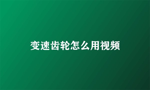 变速齿轮怎么用视频