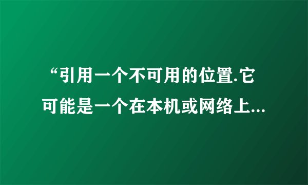 “引用一个不可用的位置.它可能是一个在本机或网络上的计算机上的硬盘驱动器”？