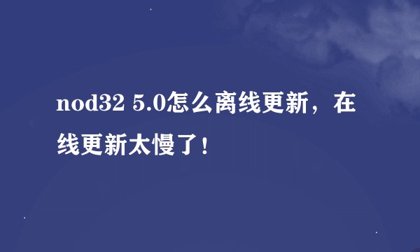nod32 5.0怎么离线更新，在线更新太慢了！