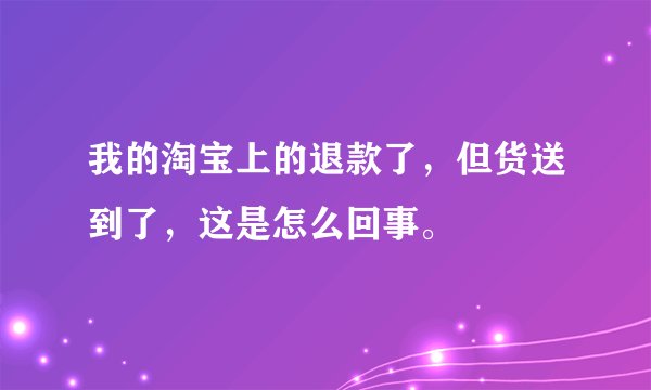我的淘宝上的退款了，但货送到了，这是怎么回事。