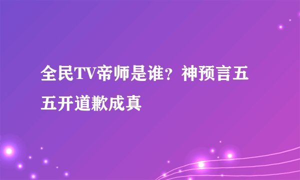 全民TV帝师是谁？神预言五五开道歉成真