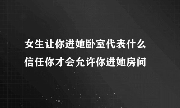 女生让你进她卧室代表什么 信任你才会允许你进她房间