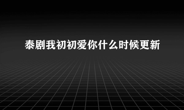 泰剧我初初爱你什么时候更新