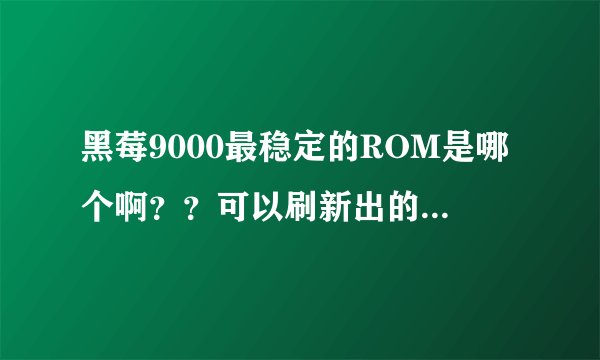 黑莓9000最稳定的ROM是哪个啊？？可以刷新出的OS6.0吗？