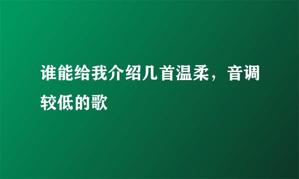 谁能给我介绍几首温柔，音调较低的歌