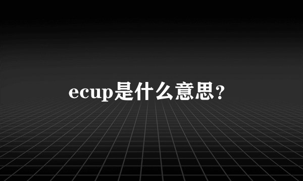 ecup是什么意思？