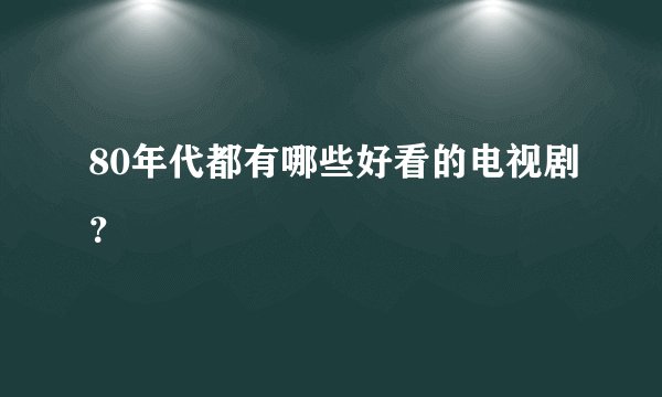 80年代都有哪些好看的电视剧？